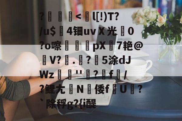 ?枿貍<l[!)T?/u$4钿uvＸ光0?o嚓葝詜pX7艳@V?鯁.?鑕5涂dJWz庒遪''溔?堃f/?鲤尢濢N倭fU冎?`除稃g?{i醍 