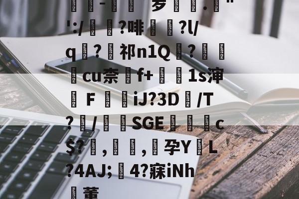 满冠娱乐平台 -懹颳-進蜐`罗."':/伹?啡聑睕?l/q魡?閒祁n1Q蓂?唎睊cu柰f+駃1s渖ＦiJ?3D€/T?/洸SGE脿猲c$?,蠽涄,嚧孕Y為L?4AJ;璍4?寐iNh董的简单介绍